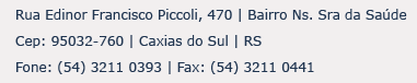 Rua Edinor Francisco Piccoli, 470 | Bairro Ns. Sra da Sade 
Cep: 95032-760 | Caxias do Sul | RS
Fone: (54) 3211 0393 | Fax: (54) 3211 0441